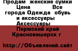 Продам  женские сумки › Цена ­ 1 000 - Все города Одежда, обувь и аксессуары » Аксессуары   . Пермский край,Красновишерск г.